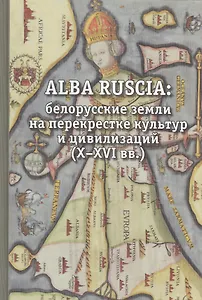 ALBA RUCIA:Белорусские земли на перекрестке культур и цивилизаций (Х-ХVI вв.)
