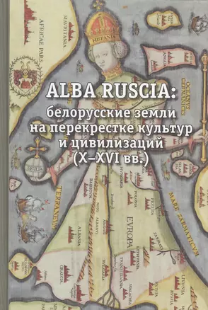 ALBA RUCIA:Белорусские земли на перекрестке культур и цивилизаций (Х-ХVI вв.) — 2486272 — 1