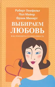 Выбираем любовь (Как победить созависимость).: Пер. с англ. / Майер П., Минирт Ф. и др. (Триада)