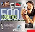 500 советов по цифровой фотографии. Простое и доступное руководство для всех желающих овладеть секретами цифровой фотографии