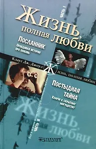 Жизнь, полная любви. В 2-х частях. Ч.1 Посланник. Правдивая история про любовь. Ч.2. Постыдная тайна. Ключи к скрытому могуществу