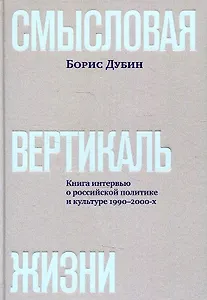 Смысловая вертикаль жизни. Книга интервью о российской  политике и культуре 1990 –2000-х