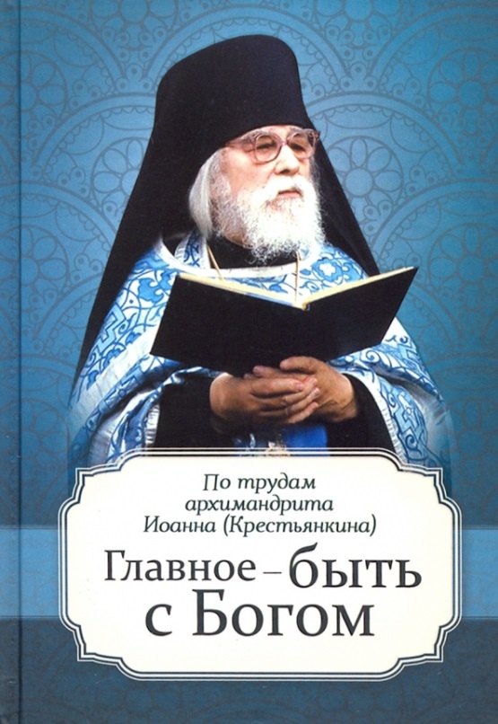 

Главное - быть с Богом. По трудам архимандрита Иоанна (Крестьянкина)