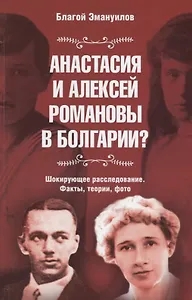 Анастасия и Алексей Романовы в Болгарии? Шокирующее расследование. Факты, теории, фото. Сокращенное