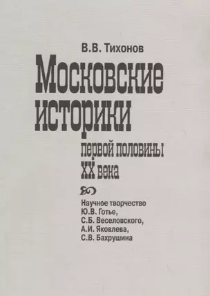 Московские историки первой половины ХХ века. Научное творчество Ю.В. Готье, СБ. Веселовского, А.И. Яковлева, С.В. Бахрушина — 2700222 — 1