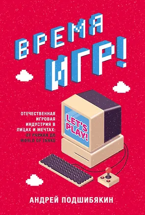 Книга Время игр! Отечественная игровая индустрия в лицах и мечтах: от Parkan до World of Tanks (Андрей Подшибякин)
