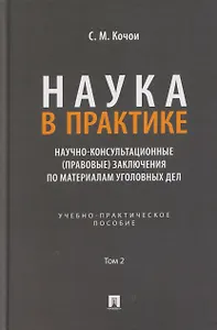 Наука в Практике. Научно-консультационные (правовые) заключения поматериалам уголовных дел. Учебно-практическое пособие . В 2-х томах. Том 2