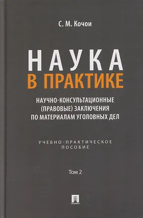 Книга Наука в Практике. Научно-консультационные (правовые) заключения поматериалам уголовных дел. Учебно-практическое пособие . В 2-х томах. Том 2 (Самвел Кочои)