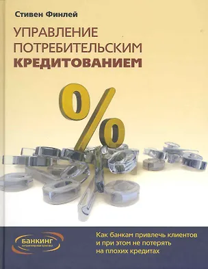 Книга Управление потребительским кредитованием: Как банкам привлечь клиентов и при этом не потерять на плохих кредитах ()