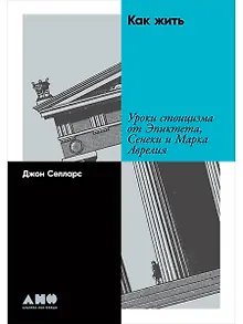 Как жить: Уроки стоицизма от Эпиктета, Сенеки и Марка Аврелия