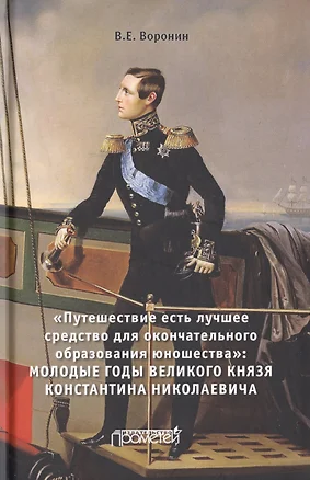 «Путешествие есть лучшее средство для окончательного образования юношества». Молодые годы великого князя Константина Николаевича. Монография — 2736757 — 1