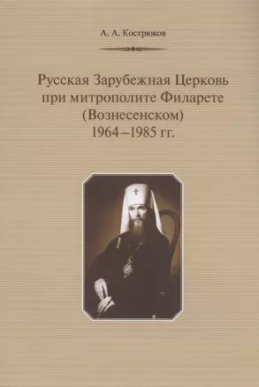 Русская Зарубежная Церковь при митрополите Филарете (Вознесенском): 1964-1985 гг. — 2883453 — 1