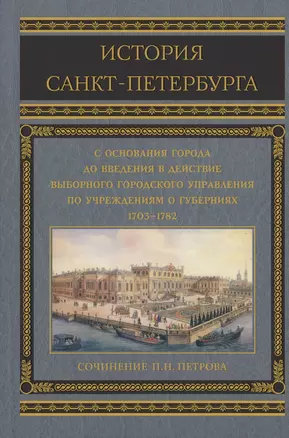 История Санкт-Петербурга с основания города, до введения в действие выборного городского управления по учреждениям о губерниях. 1703-1782 — 2995828 — 1