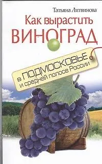 Книга Как вырастить виноград в Подмосковье и средней полосе России (Татьяна Литвинова)