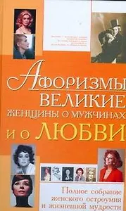 Афоризмы. Великие женщины о мужчинах и о любви. Полное собрание женского остроумия и жизненной мудрости