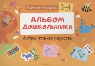 Творческая мастерская. 3-4 года. Альбом дошкольника. Изобразительное искусство — 2860309 — 1