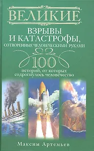 Великие взрывы и катастрофы, сотворенные человеческими руками. 100 историй, от которых содрогнулось человечество