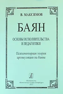Баян. Основы исполнительства и педагогики. Психомоторная теория артикуляции на баяне: пособие для учащихся и педагогов музыкальных школ, училищ, вузов