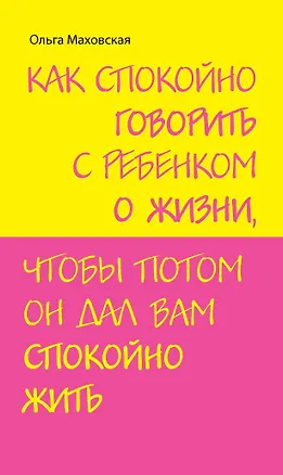 Книга Как спокойно говорить с ребенком о жизни чтобы потом он дал вам спокойно жить (Ольга Маховская)