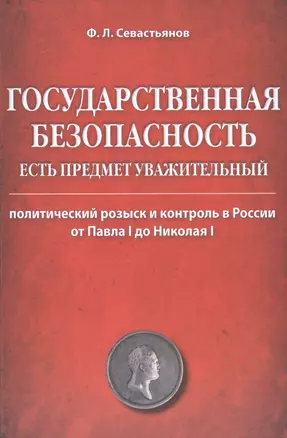 Государственная безопасность есть предмет уважительный. Политический розыск и контроль в России от Павла I до Николая I — 2582496 — 1