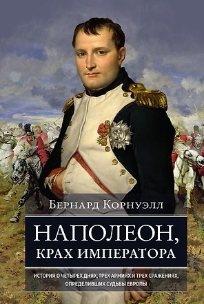 Наполеон, крах императора. История о четырех днях, трех армиях и трех сражениях, определивших судьбы Европы
