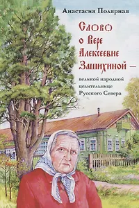 Слово о Вере Алексеевне Зашихиной великой народной целительнице… (3 изд.) Полярная