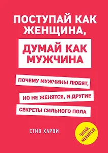 Поступай как женщина, думай как мужчина. Почему мужчины любят, но не женятся, и другие секреты сильного пола