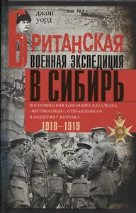 Британская военная экспедиция в Сибирь. Воспоминания командира батальона «Несгибаемых», отправленного в поддержку Колчака. 1918-1919