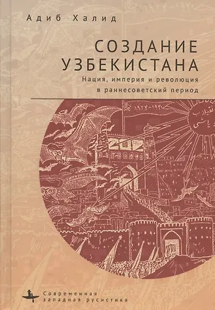 Книга Создание Узбекистана. Нация, империя и революция в раннесоветский период (Адиб Халид)