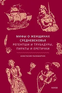 Мифы о женщинах Средневековья. Регентши и трубадуры, пираты и еретички