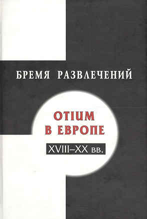 Бремя развлечений: Otium в Европе XVIII-XX вв. — 2599238 — 1