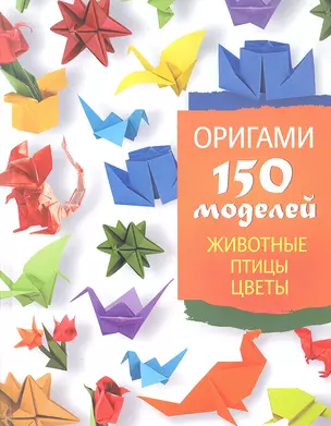 Оригами. 150 моделей. Животные. Птицы. Цветы — 2308312 — 1