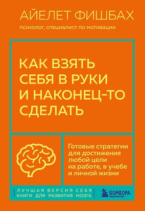 Как взять себя в руки и наконец-то сделать. Готовые стратегии для достижения любой цели на работе, в учебе и личной жизни