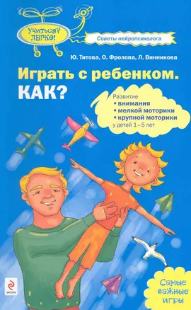 Играть с ребенком. Как?: развитие внимания мелкой моторики крупной моторики у детей 1-5 лет — 2223070 — 1