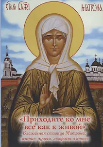 "Приходите ко мне все как к живой". Блаженная старица Матрона: житие, чудеса,  акафист и канон
