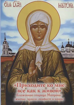 Книга "Приходите ко мне все как к живой". Блаженная старица Матрона: житие, чудеса,  акафист и канон ()