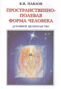 Пространственно-полевая Форма Человека. Духовное Целительство