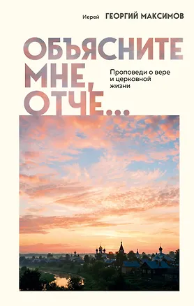 Книга Объясните мне, Отче... Проповеди о вере и церковной жизни (Иерей Георгий Максимов)