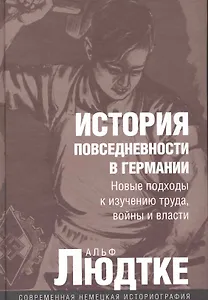 История повседневности в Германии: Новые подходы к изучению труда, войны и власти / (Современная немецкая историография). Людтке А. (Росспэн)