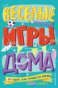 Весёлые игры дома. 80 идей, как провести время всей семьей