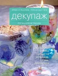 Декупаж : декоративная отделка предметов, интерьера, посуды, аксессуаров. Практическое руководство