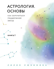 Астрология. Основы. Как заручиться поддержкой звезд. Книга 1