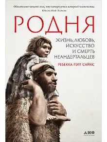 Родня: Жизнь, любовь, искусство и смерть неандертальцев