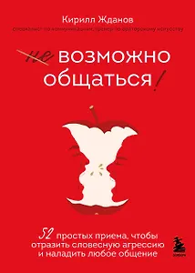 Возможно общаться! 52 простых приема, чтобы отразить словесную агрессию и наладить любое общение