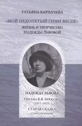 Мой недопетый гимн весне. Жизнь и творчество Надежды Львовой / Львова Н.Г. Письма В.Я. Брюсову (1911–1913). Старая сказка. Стихотворения — 2869207 — 1