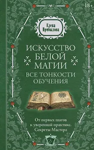 Искусство белой магии. Все тонкости обучения: от первых шагов к уверенной практике. Секреты Мастера