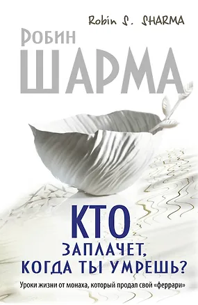 Книга Кто заплачет, когда ты умрешь? Уроки жизни от монаха, который продал свой "феррари" (Робин Шарма)