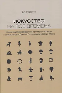 Искусство на все времена. Очерки по истории декоративно-прикладного искусства в странах Западной Европы и России от Античности до ХХ века
