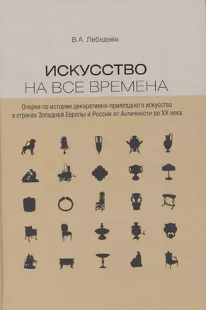 Искусство на все времена. Очерки по истории декоративно-прикладного искусства в странах Западной Европы и России от Античности до ХХ века — 2804125 — 1