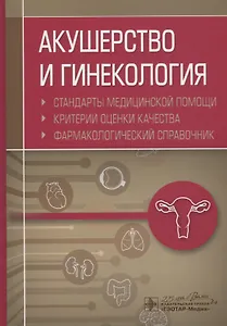 Акушерство и гинекология. Стандарты медицинской помощи. Критерии оценки качества. Фармакологический справочник